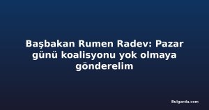 Başbakan Rumen Radev: Pazar günü koalisyonu yok olmaya gönderelim