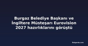 Burgaz Belediye Başkanı ve İngiltere Müsteşarı Eurovision 2027 hazırlıklarını görüştü