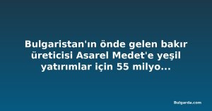 Bulgaristan'ın önde gelen bakır üreticisi Asarel Medet'e yeşil yatırımlar için 55 milyon euroya kadar kredi
