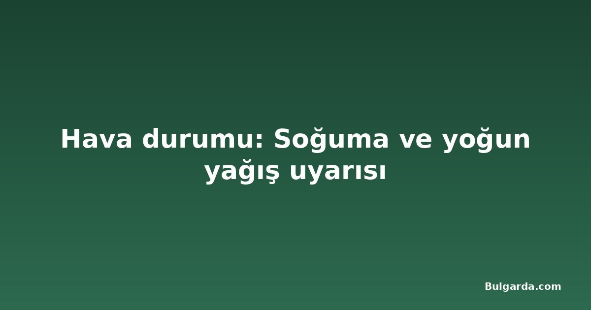Hava durumu: Soğuma ve yoğun yağış uyarısı