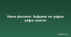 Hava durumu: Soğuma ve yoğun yağış uyarısı