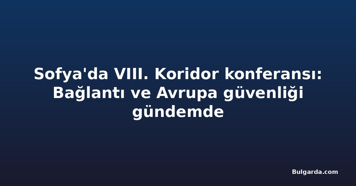 Sofya'da VIII. Koridor konferansı: Bağlantı ve Avrupa güvenliği gündemde