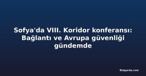 Sofya'da VIII. Koridor konferansı: Bağlantı ve Avrupa güvenliği gündemde