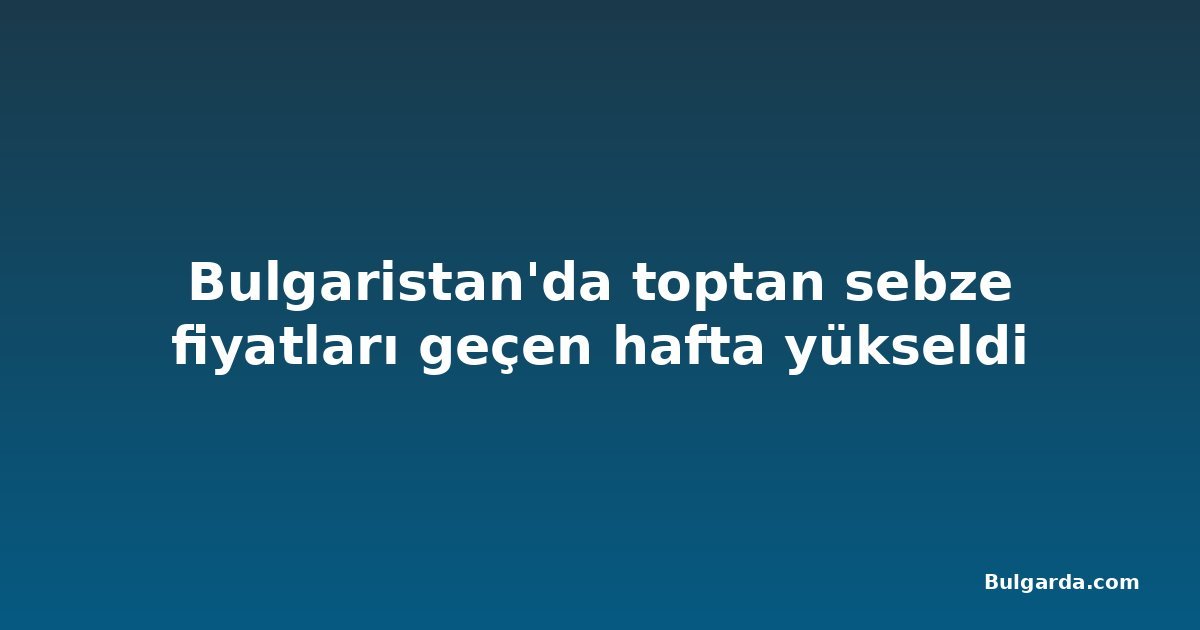 Bulgaristan'da toptan sebze fiyatları geçen hafta yükseldi
