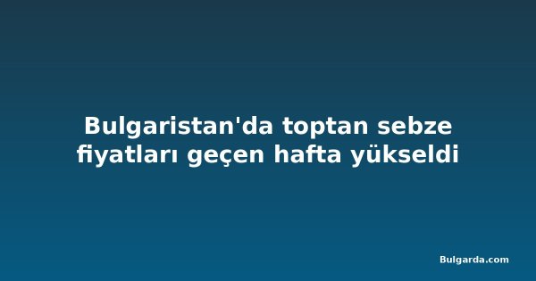 Bulgaristan'da toptan sebze fiyatları geçen hafta yükseldi