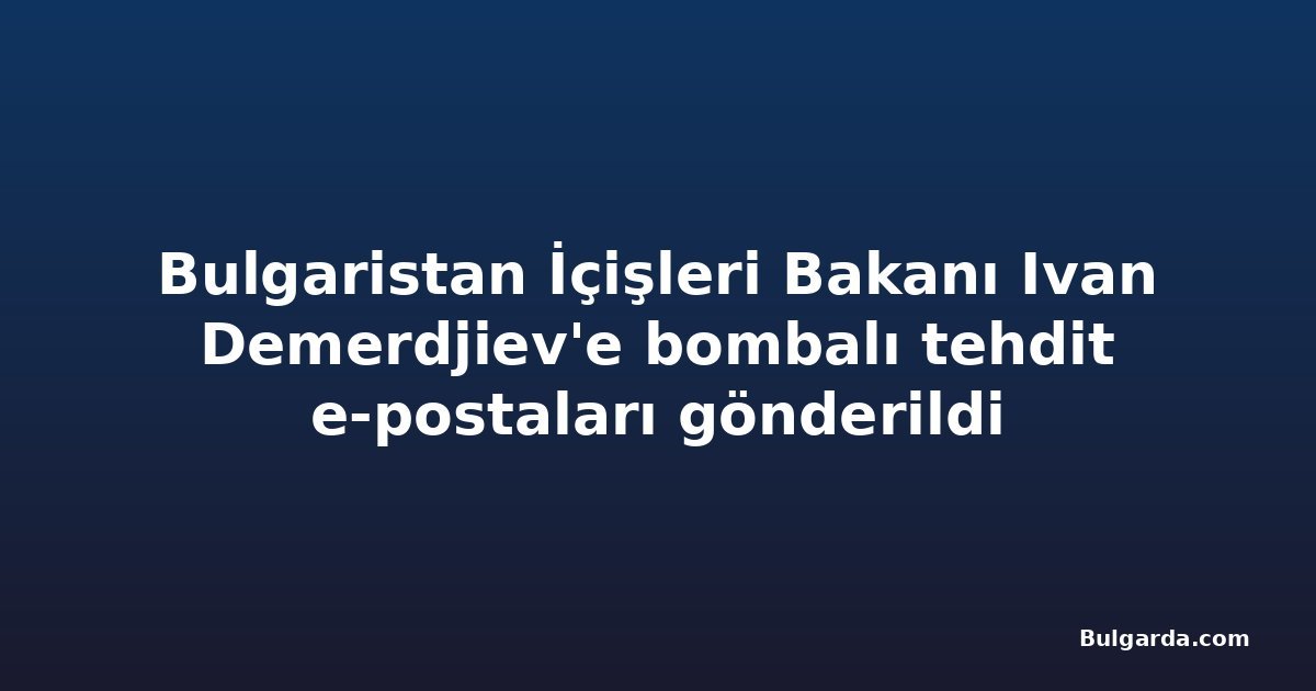 Bulgaristan İçişleri Bakanı Ivan Demerdjiev'e bombalı tehdit e-postaları gönderildi