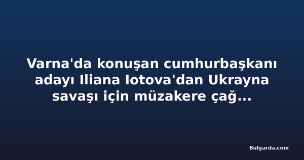 Varna'da konuşan cumhurbaşkanı adayı Iliana Iotova'dan Ukrayna savaşı için müzakere çağrısı