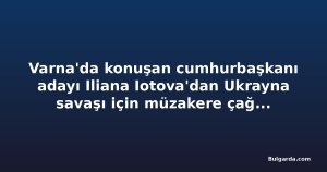 Varna'da konuşan cumhurbaşkanı adayı Iliana Iotova'dan Ukrayna savaşı için müzakere çağrısı