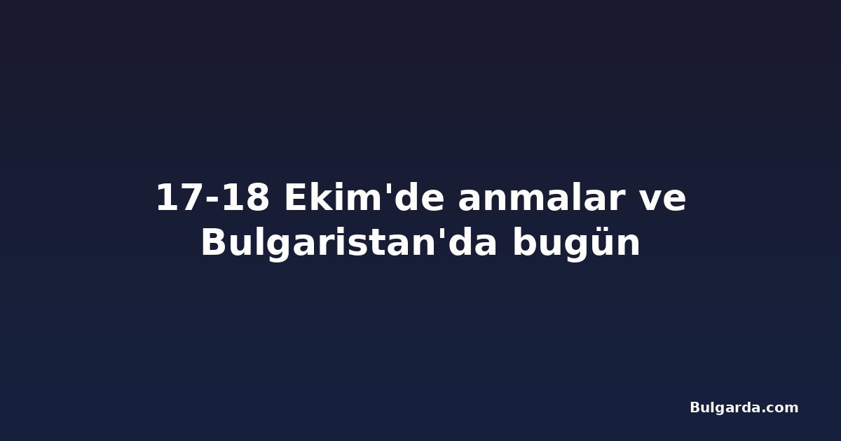 17-18 Ekim'de anmalar ve Bulgaristan'da bugün