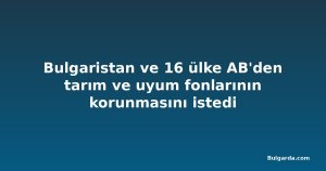 Bulgaristan ve 16 ülke AB'den tarım ve uyum fonlarının korunmasını istedi