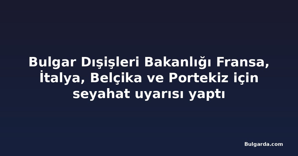 Bulgar Dışişleri Bakanlığı Fransa, İtalya, Belçika ve Portekiz için seyahat uyarısı yaptı