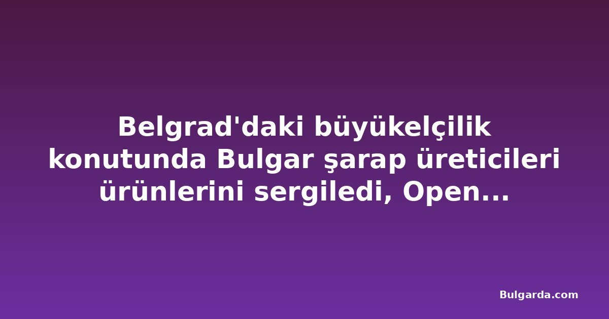 Belgrad'daki büyükelçilik konutunda Bulgar şarap üreticileri ürünlerini sergiledi, Open Balkan Wine Vision öncesi