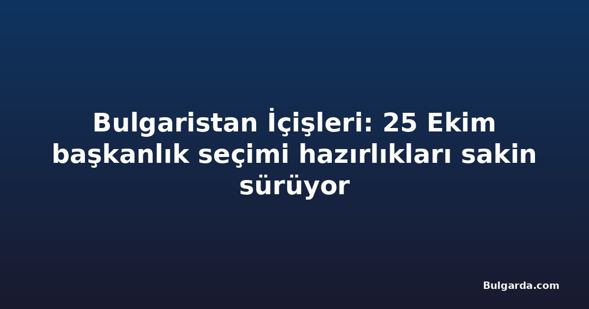 Bulgaristan İçişleri: 25 Ekim başkanlık seçimi hazırlıkları sakin sürüyor