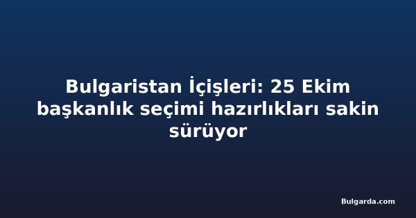 Bulgaristan İçişleri: 25 Ekim başkanlık seçimi hazırlıkları sakin sürüyor