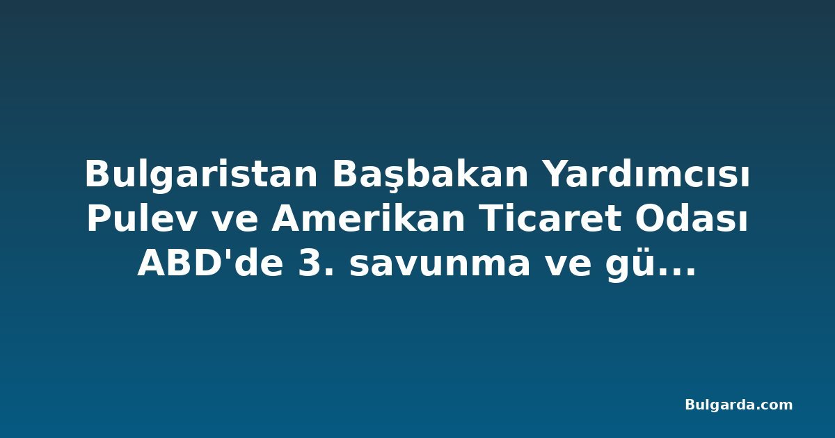 Bulgaristan Başbakan Yardımcısı Pulev ve Amerikan Ticaret Odası ABD'de 3. savunma ve güvenlik iş misyonu düzenliyor