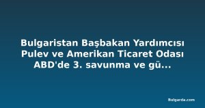 Bulgaristan Başbakan Yardımcısı Pulev ve Amerikan Ticaret Odası ABD'de 3. savunma ve güvenlik iş misyonu düzenliyor