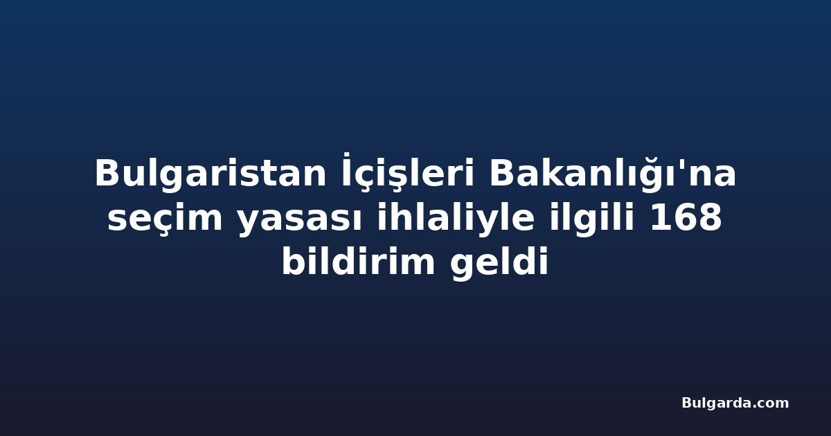 Bulgaristan İçişleri Bakanlığı'na seçim yasası ihlaliyle ilgili 168 bildirim geldi