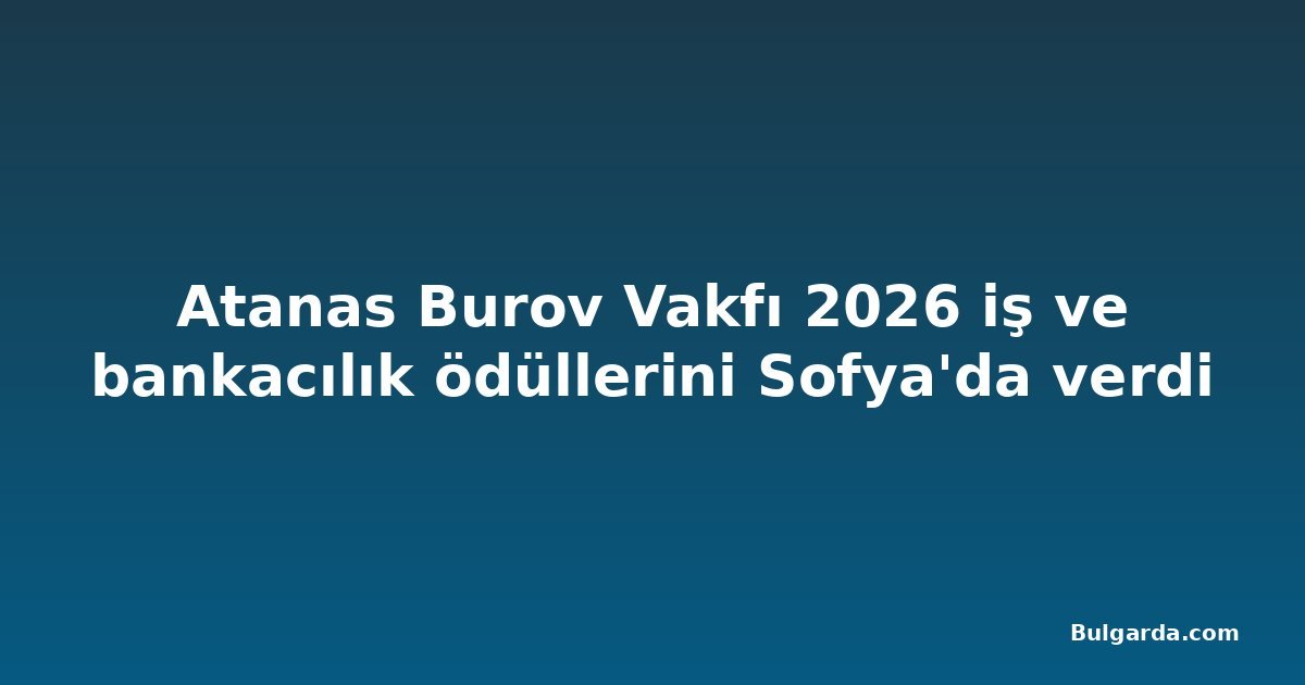 Atanas Burov Vakfı 2026 iş ve bankacılık ödüllerini Sofya'da verdi