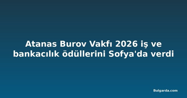Atanas Burov Vakfı 2026 iş ve bankacılık ödüllerini Sofya'da verdi