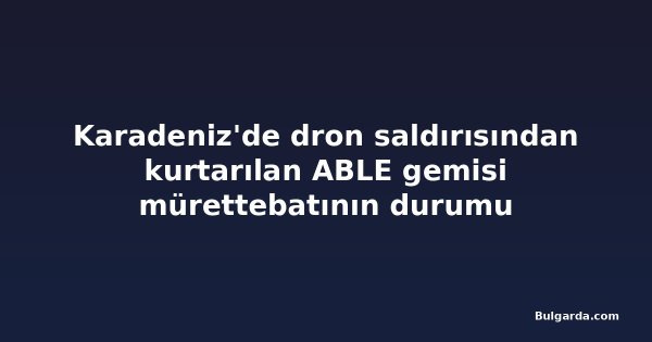 Karadeniz'de dron saldırısından kurtarılan ABLE gemisi mürettebatının durumu