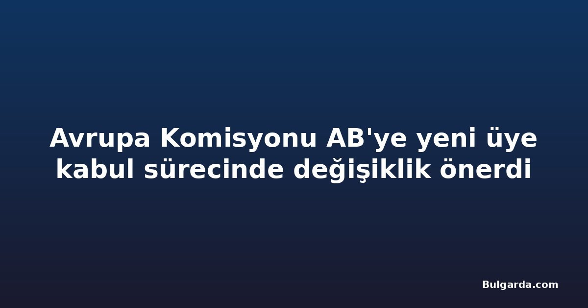 Avrupa Komisyonu AB'ye yeni üye kabul sürecinde değişiklik önerdi