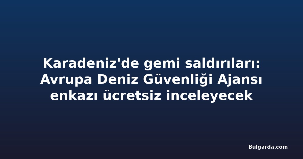 Karadeniz'de gemi saldırıları: Avrupa Deniz Güvenliği Ajansı enkazı ücretsiz inceleyecek