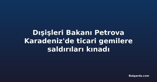 Dışişleri Bakanı Petrova Karadeniz'de ticari gemilere saldırıları kınadı