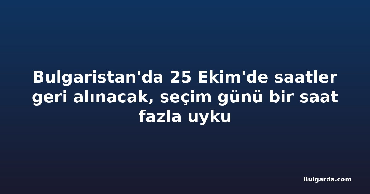 Bulgaristan'da 25 Ekim'de saatler geri alınacak, seçim günü bir saat fazla uyku
