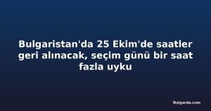 Bulgaristan'da 25 Ekim'de saatler geri alınacak, seçim günü bir saat fazla uyku