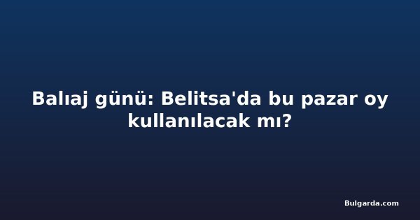 Balıaj günü: Belitsa'da bu pazar oy kullanılacak mı?