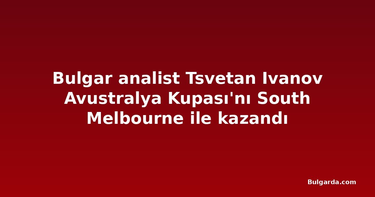 Bulgar analist Tsvetan Ivanov Avustralya Kupası'nı South Melbourne ile kazandı