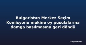 Bulgaristan Merkez Seçim Komisyonu makine oy pusulalarına damga basılmasına geri döndü