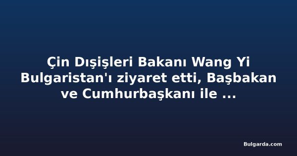 Çin Dışişleri Bakanı Wang Yi Bulgaristan'ı ziyaret etti, Başbakan ve Cumhurbaşkanı ile görüştü