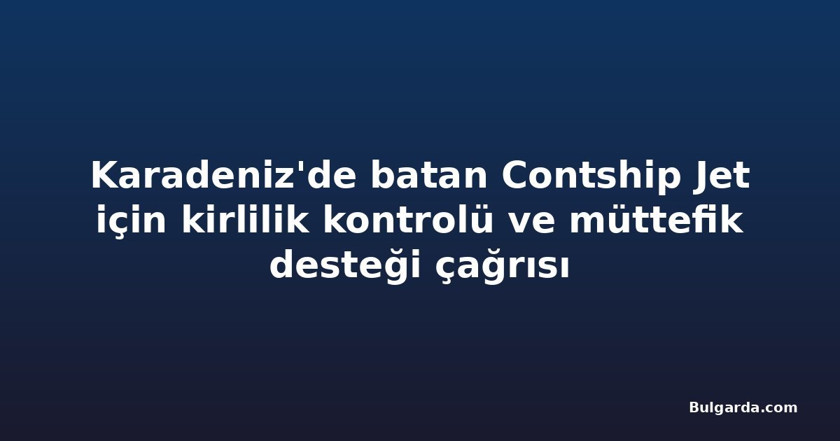 Karadeniz'de batan Contship Jet için kirlilik kontrolü ve müttefik desteği çağrısı