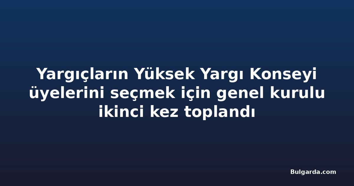 Yargıçların Yüksek Yargı Konseyi üyelerini seçmek için genel kurulu ikinci kez toplandı