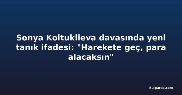 Sonya Koltuklieva davasında yeni tanık ifadesi: "Harekete geç, para alacaksın"