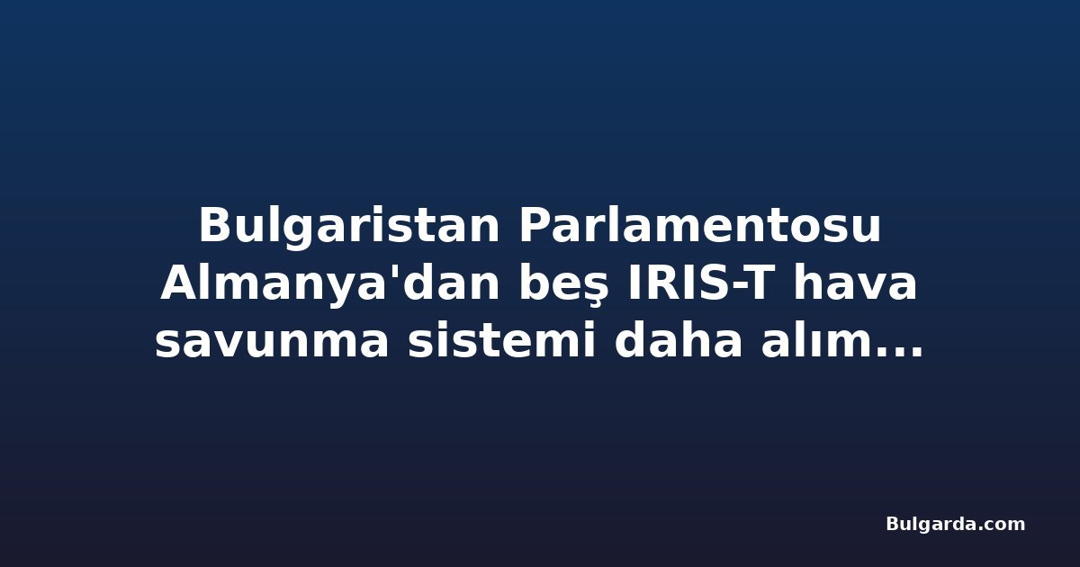 Bulgaristan Parlamentosu Almanya'dan beş IRIS-T hava savunma sistemi daha alımına onay verdi