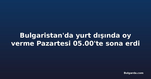 Bulgaristan'da yurt dışında oy verme Pazartesi 05.00'te sona erdi