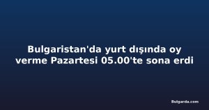Bulgaristan'da yurt dışında oy verme Pazartesi 05.00'te sona erdi