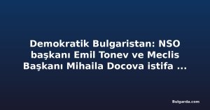 Demokratik Bulgaristan: NSO başkanı Emil Tonev ve Meclis Başkanı Mihaila Docova istifa etmeli