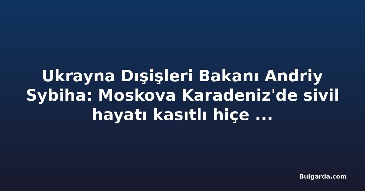 Ukrayna Dışişleri Bakanı Andriy Sybiha: Moskova Karadeniz'de sivil hayatı kasıtlı hiçe sayıyor