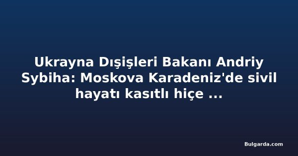Ukrayna Dışişleri Bakanı Andriy Sybiha: Moskova Karadeniz'de sivil hayatı kasıtlı hiçe sayıyor