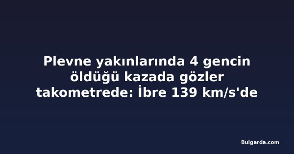 Plevne yakınlarında 4 gencin öldüğü kazada gözler takometrede: İbre 139 km/s'de kilitlendi