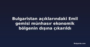 Bulgaristan açıklarındaki Emil gemisi münhasır ekonomik bölgenin dışına çıkarıldı