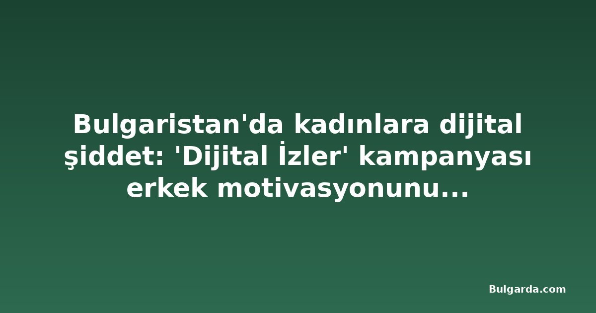 Bulgaristan'da kadınlara dijital şiddet: 'Dijital İzler' kampanyası erkek motivasyonunu sorguluyor