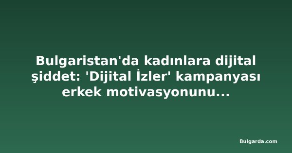 Bulgaristan'da kadınlara dijital şiddet: 'Dijital İzler' kampanyası erkek motivasyonunu sorguluyor