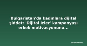 Bulgaristan'da kadınlara dijital şiddet: 'Dijital İzler' kampanyası erkek motivasyonunu sorguluyor