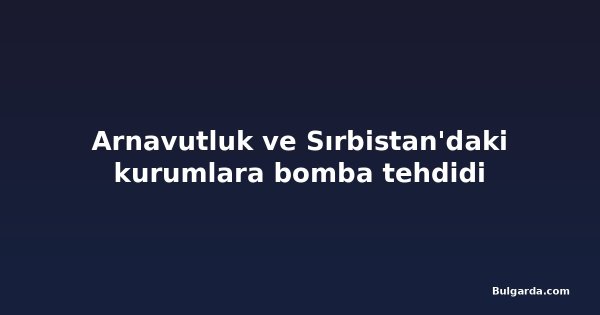 Arnavutluk ve Sırbistan'daki kurumlara bomba tehdidi