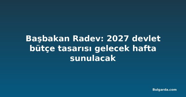 Başbakan Radev: 2027 devlet bütçe tasarısı gelecek hafta sunulacak