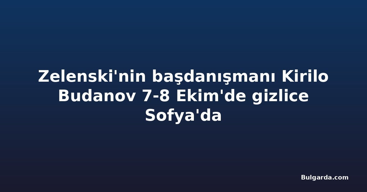 Zelenski'nin başdanışmanı Kirilo Budanov 7-8 Ekim'de gizlice Sofya'da